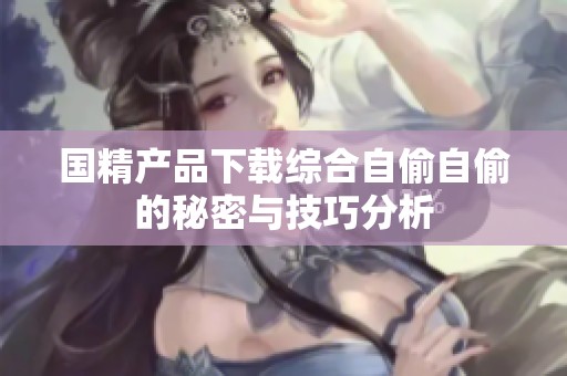 国精产品下载综合自偷自偷的秘密与技巧分析