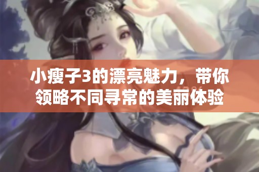 小瘦子3的漂亮魅力，带你领略不同寻常的美丽体验