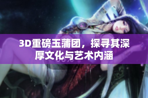 3D重磅玉蒲团，探寻其深厚文化与艺术内涵