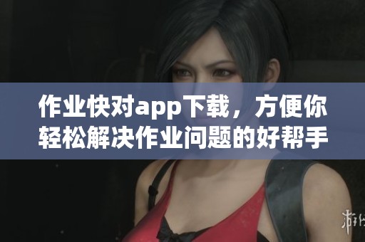 作业快对app下载，方便你轻松解决作业问题的好帮手