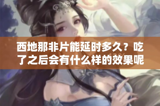 西地那非片能延时多久？吃了之后会有什么样的效果呢