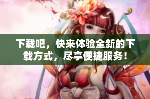 下载吧，快来体验全新的下载方式，尽享便捷服务！