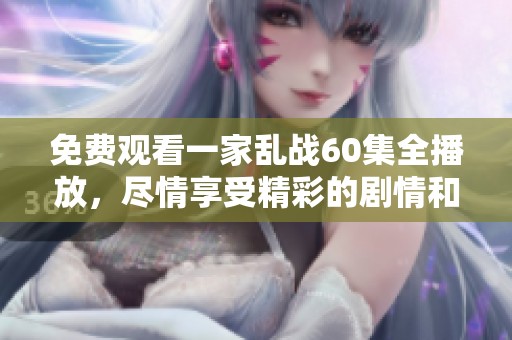 免费观看一家乱战60集全播放，尽情享受精彩的剧情和刺激的对抗！