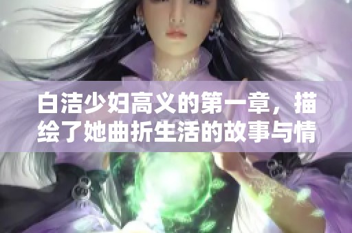 白洁少妇高义的第一章，描绘了她曲折生活的故事与情感纠葛