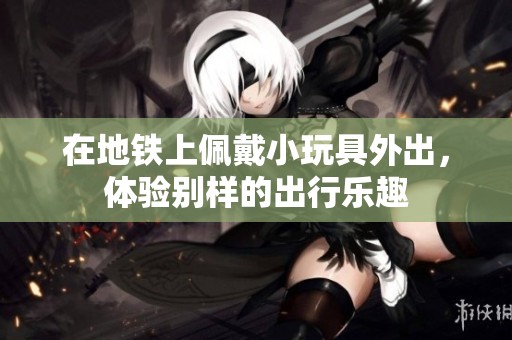 在地铁上佩戴小玩具外出，体验别样的出行乐趣