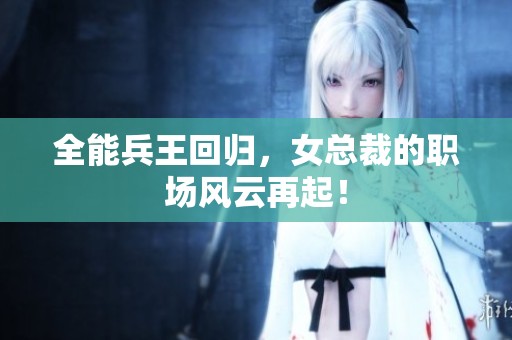 全能兵王回归，女总裁的职场风云再起！