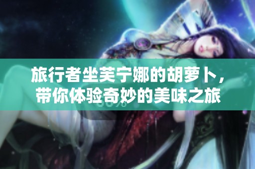 旅行者坐芙宁娜的胡萝卜，带你体验奇妙的美味之旅