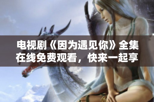 电视剧《因为遇见你》全集在线免费观看，快来一起享受精彩剧情吧