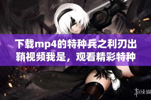 下载mp4的特种兵之利刃出鞘视频我是，观看精彩特种兵故事尽在这里！
