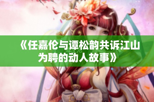 《任嘉伦与谭松韵共诉江山为聘的动人故事》