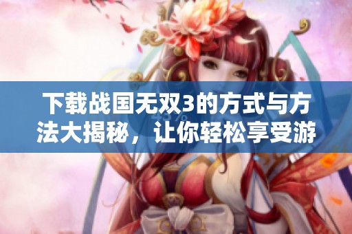 下载战国无双3的方式与方法大揭秘，让你轻松享受游戏乐趣