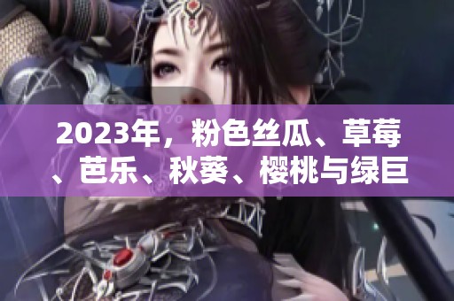 2023年，粉色丝瓜、草莓、芭乐、秋葵、樱桃与绿巨人，色彩缤纷的水果变化！