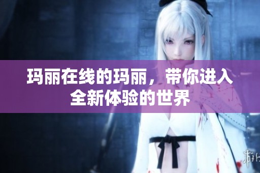 玛丽在线的玛丽，带你进入全新体验的世界