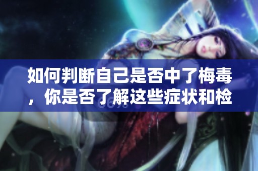 如何判断自己是否中了梅毒，你是否了解这些症状和检测方法呢