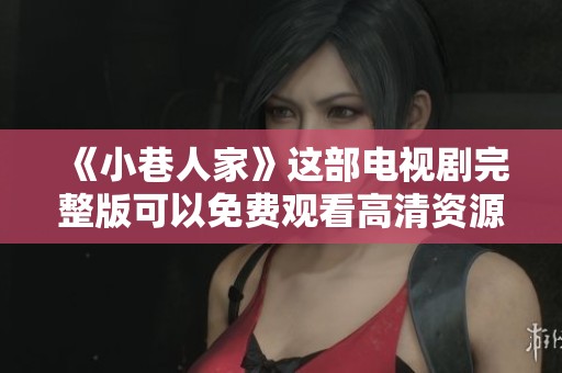 《小巷人家》这部电视剧完整版可以免费观看高清资源，快来一起欣赏吧
