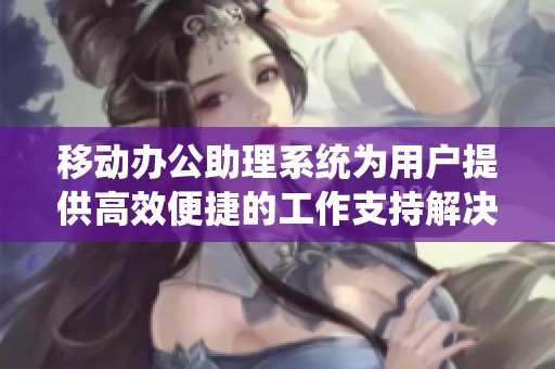 移动办公助理系统为用户提供高效便捷的工作支持解决方案