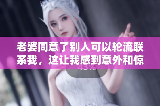 老婆同意了别人可以轮流联系我，这让我感到意外和惊讶。