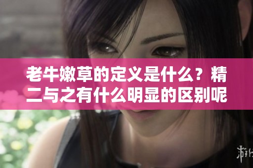 老牛嫩草的定义是什么？精二与之有什么明显的区别呢？