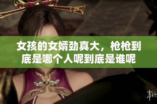女孩的女婿劲真大，枪枪到底是哪个人呢到底是谁呢