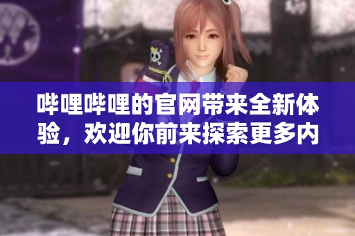 哔哩哔哩的官网带来全新体验，欢迎你前来探索更多内容和功能