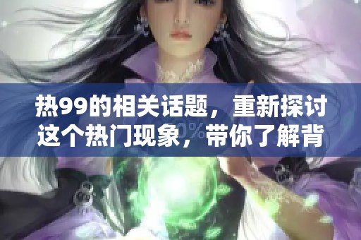 热99的相关话题，重新探讨这个热门现象，带你了解背后的故事
