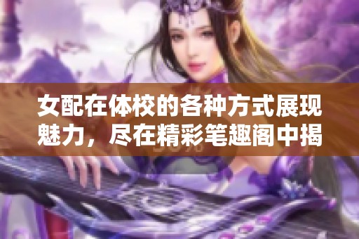 女配在体校的各种方式展现魅力，尽在精彩笔趣阁中揭秘！