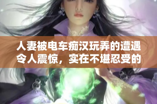 人妻被电车痴汉玩弄的遭遇令人震惊，实在不堪忍受的情节让人无法直视