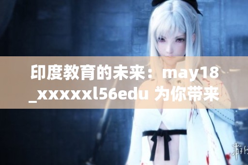 印度教育的未来：may18_xxxxxl56edu 为你带来新机遇与挑战
