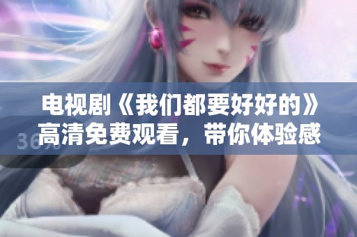 电视剧《我们都要好好的》高清免费观看，带你体验感人至深的故事情感。