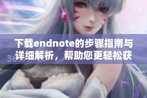 下载endnote的步骤指南与详细解析，帮助您更轻松获取所需软件