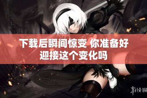 下载后瞬间惊变 你准备好迎接这个变化吗