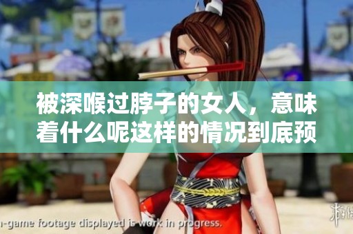 被深喉过脖子的女人，意味着什么呢这样的情况到底预示着什么