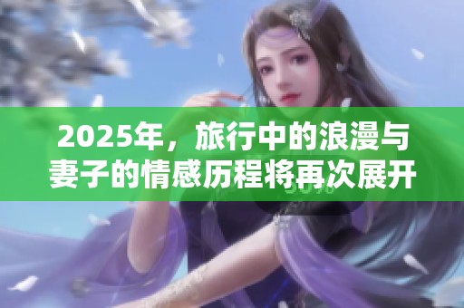 2025年，旅行中的浪漫与妻子的情感历程将再次展开