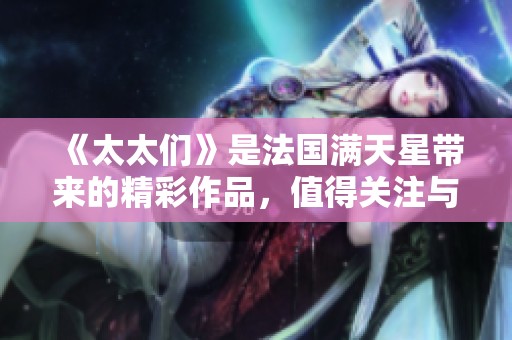 《太太们》是法国满天星带来的精彩作品，值得关注与期待！