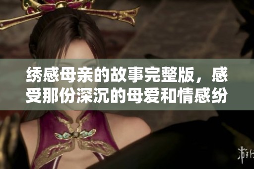 绣感母亲的故事完整版，感受那份深沉的母爱和情感纷呈