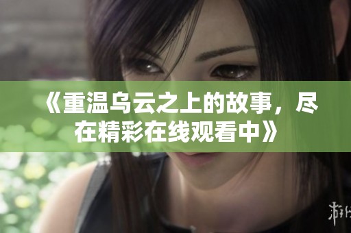《重温乌云之上的故事，尽在精彩在线观看中》