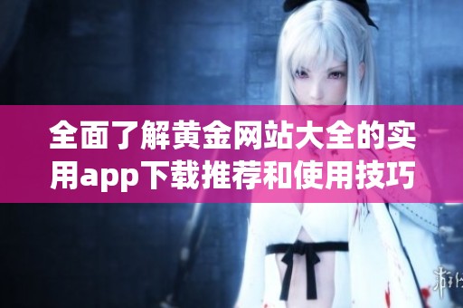 全面了解黄金网站大全的实用app下载推荐和使用技巧
