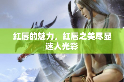 红唇的魅力，红唇之美尽显迷人光彩