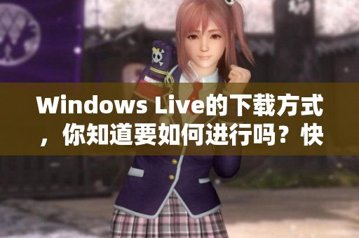 Windows Live的下载方式，你知道要如何进行吗？快来了解详细步骤！