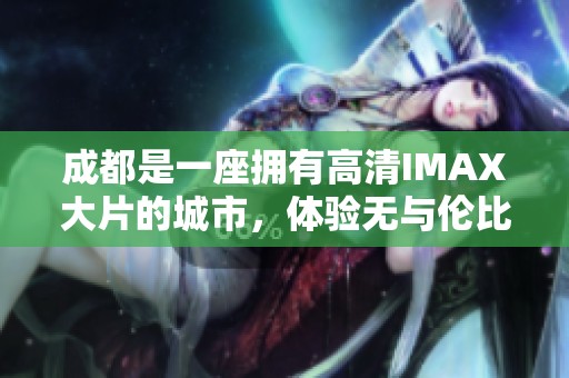 成都是一座拥有高清IMAX大片的城市，体验无与伦比的观影享受尽在这里！