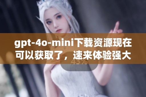 gpt-4o-mini下载资源现在可以获取了，速来体验强大功能不要错过！