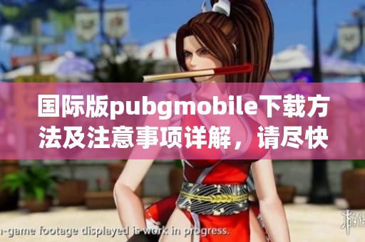 国际版pubgmobile下载方法及注意事项详解，请尽快获取这款游戏！