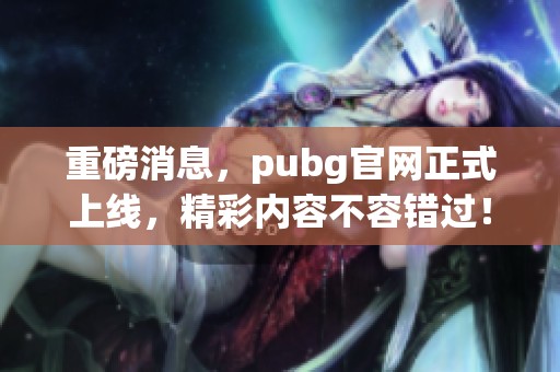 重磅消息，pubg官网正式上线，精彩内容不容错过！