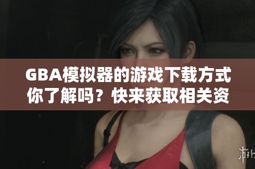 GBA模拟器的游戏下载方式你了解吗？快来获取相关资源吧！