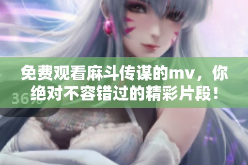 免费观看麻斗传谋的mv，你绝对不容错过的精彩片段！