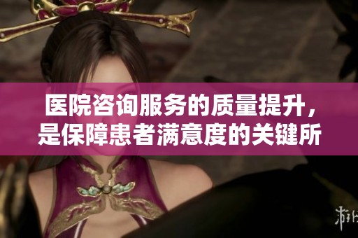 医院咨询服务的质量提升，是保障患者满意度的关键所在