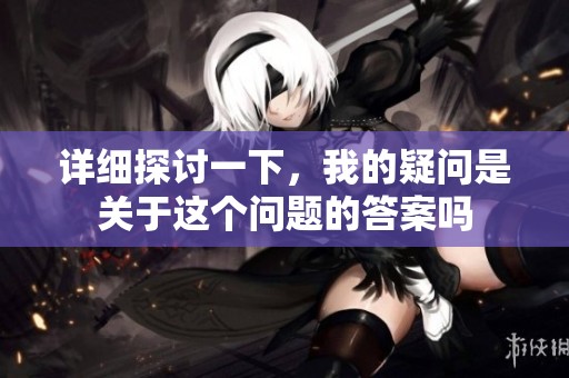 详细探讨一下，我的疑问是关于这个问题的答案吗