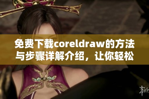 免费下载coreldraw的方法与步骤详解介绍，让你轻松获取这款软件