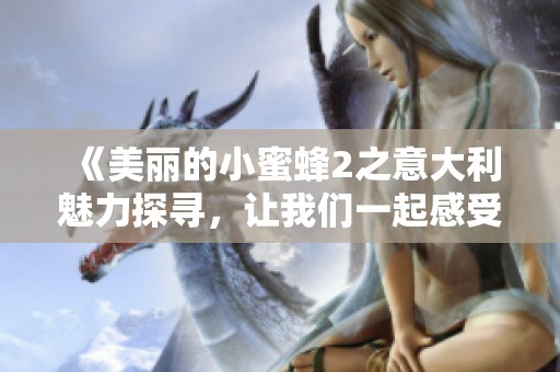 《美丽的小蜜蜂2之意大利魅力探寻，让我们一起感受这段奇妙旅程》