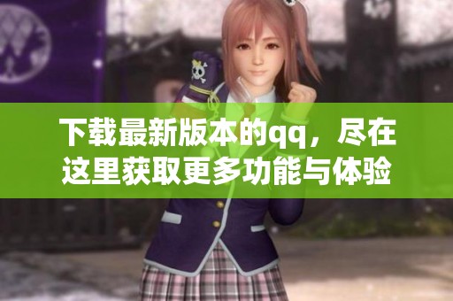 下载最新版本的qq，尽在这里获取更多功能与体验